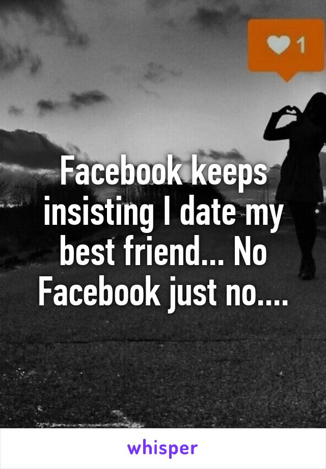 Facebook keeps insisting I date my best friend... No Facebook just no....