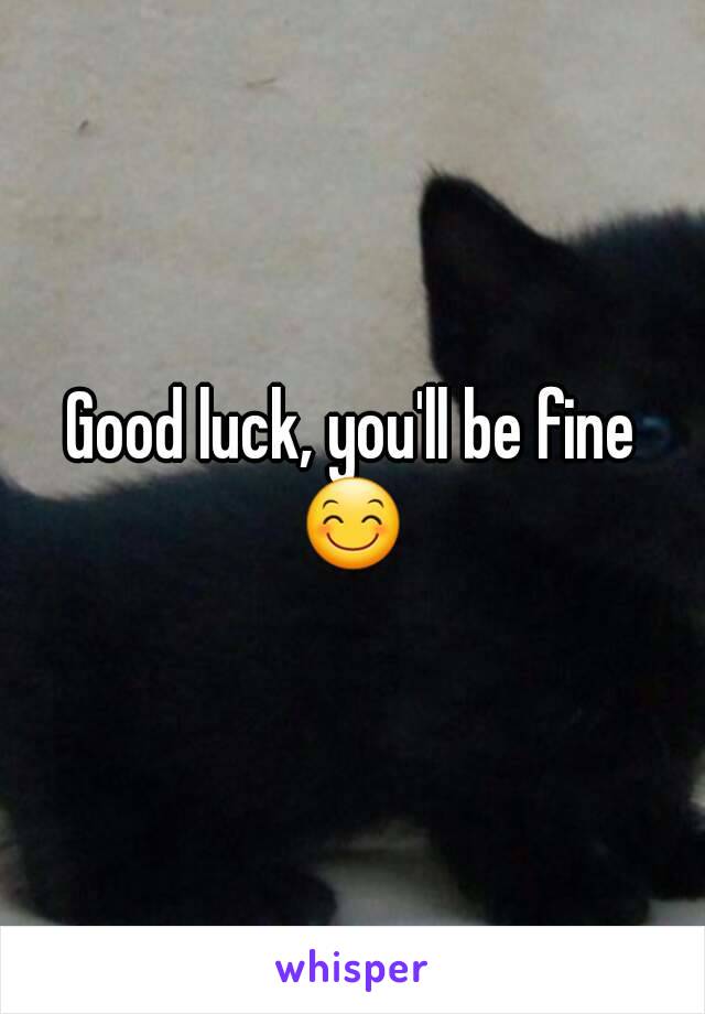 Good luck, you'll be fine 😊 