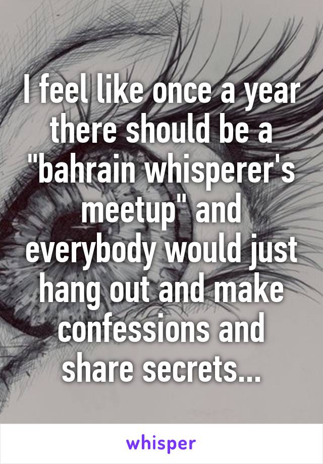 I feel like once a year there should be a "bahrain whisperer's meetup" and everybody would just hang out and make confessions and share secrets...