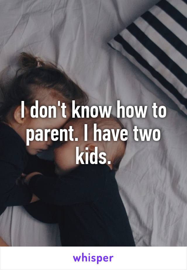 I don't know how to parent. I have two kids.