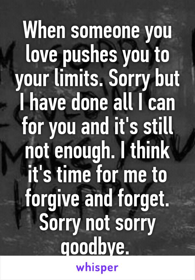 When someone you love pushes you to your limits. Sorry but I have done all I can for you and it's still not enough. I think it's time for me to forgive and forget. Sorry not sorry goodbye. 