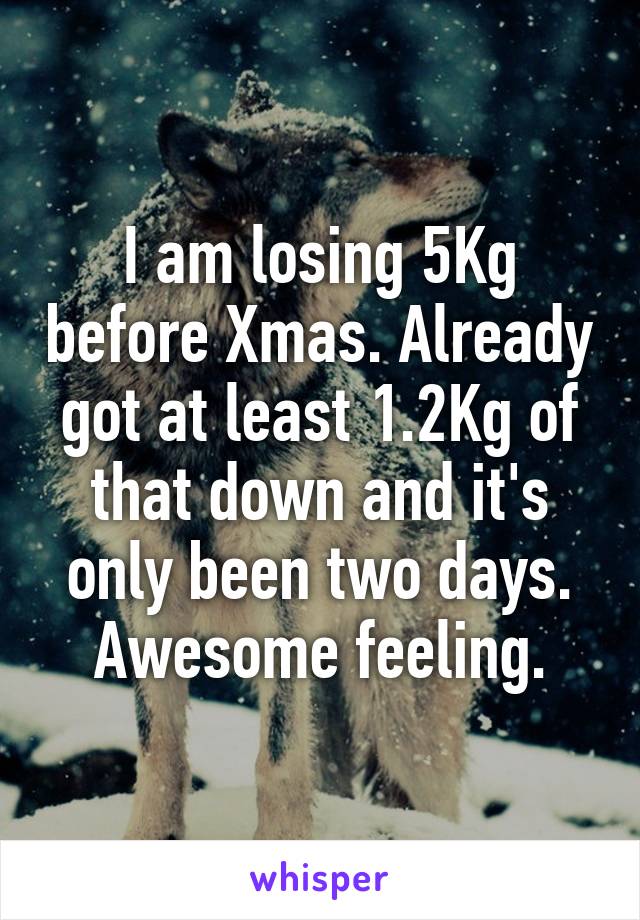 I am losing 5Kg before Xmas. Already got at least 1.2Kg of that down and it's only been two days. Awesome feeling.