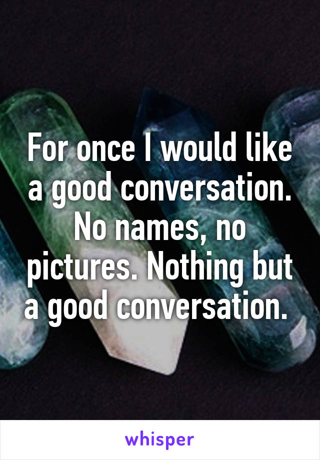 For once I would like a good conversation. No names, no pictures. Nothing but a good conversation. 