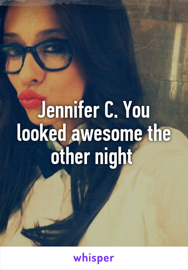 Jennifer C. You looked awesome the other night 