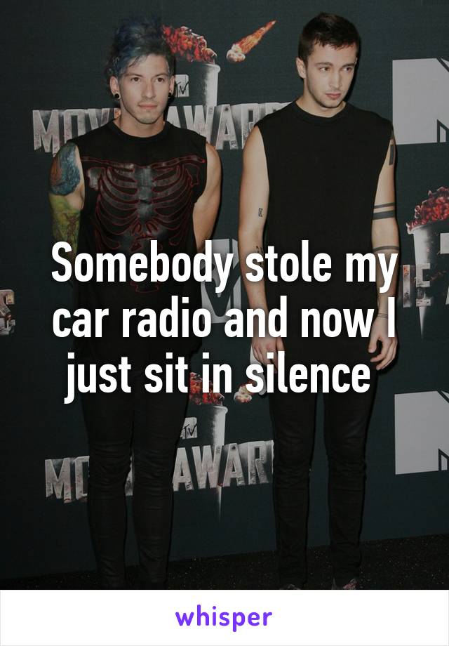 Somebody stole my car radio and now I just sit in silence 