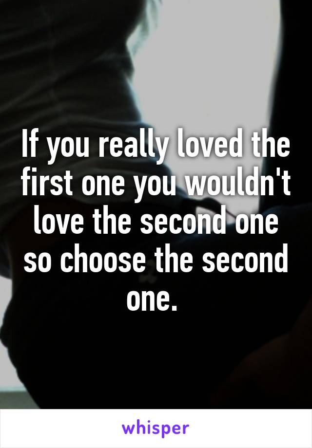 If you really loved the first one you wouldn't love the second one so choose the second one. 