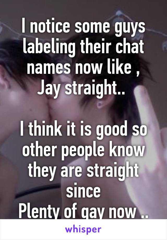 I notice some guys labeling their chat names now like ,
Jay straight.. 

I think it is good so other people know they are straight since
Plenty of gay now ..