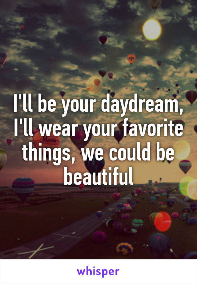 I'll be your daydream, I'll wear your favorite things, we could be beautiful