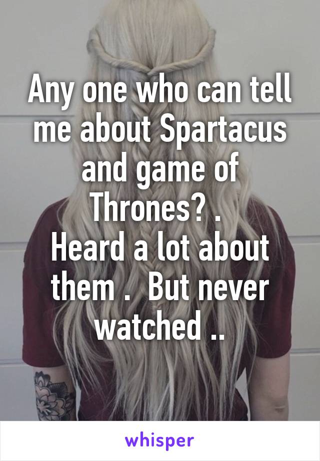 Any one who can tell me about Spartacus and game of Thrones? . 
Heard a lot about them .  But never watched ..
