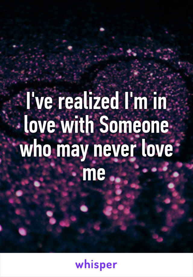 I've realized I'm in love with Someone who may never love me 