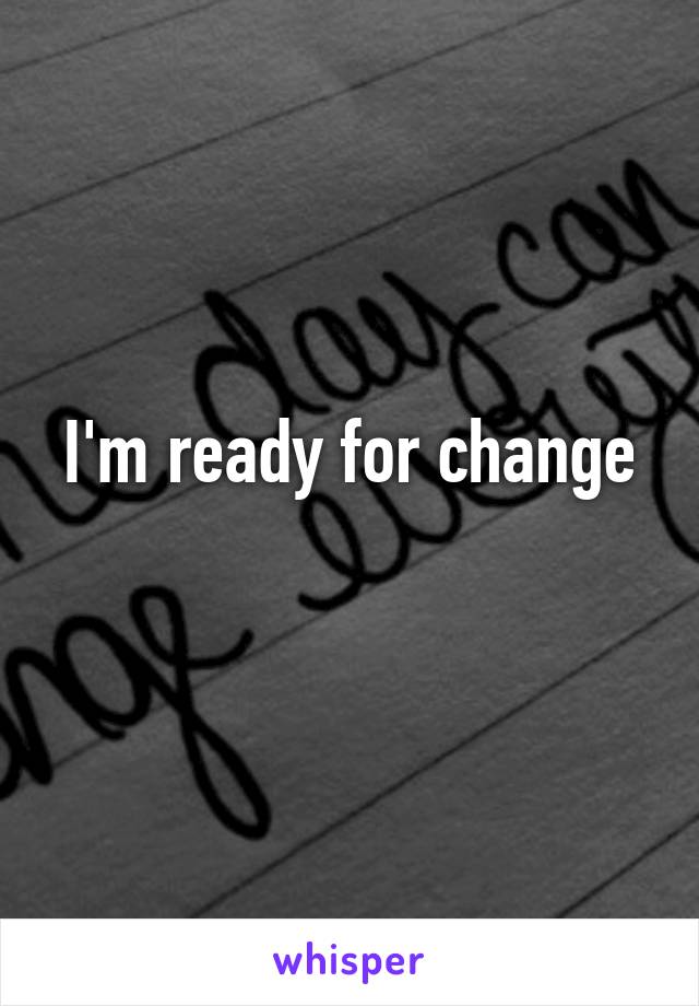 I'm ready for change
