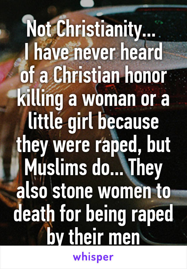 Not Christianity... 
I have never heard of a Christian honor killing a woman or a little girl because they were raped, but Muslims do... They also stone women to death for being raped by their men
