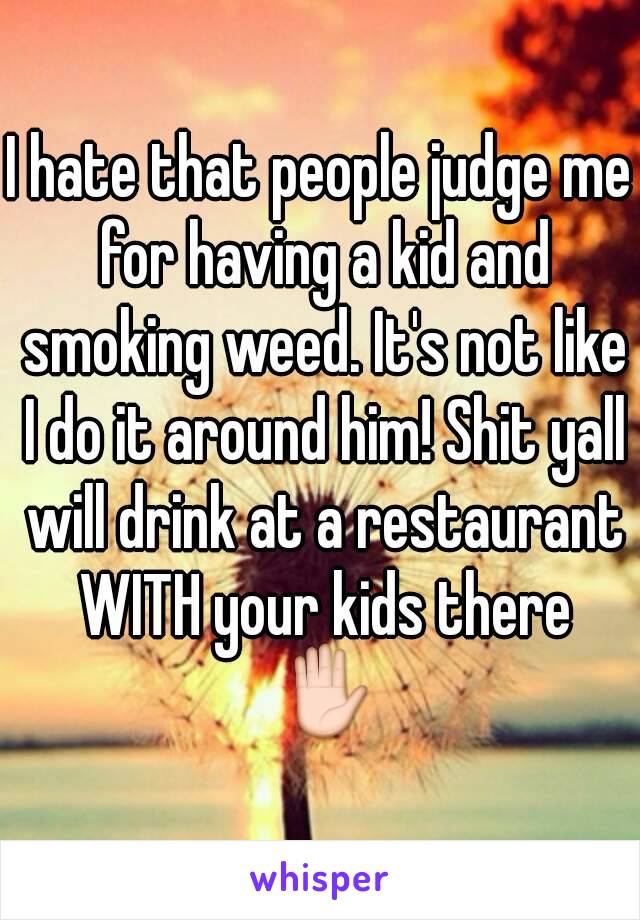 I hate that people judge me for having a kid and smoking weed. It's not like I do it around him! Shit yall will drink at a restaurant WITH your kids there ✋