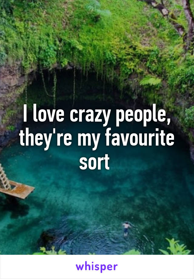 I love crazy people, they're my favourite sort 