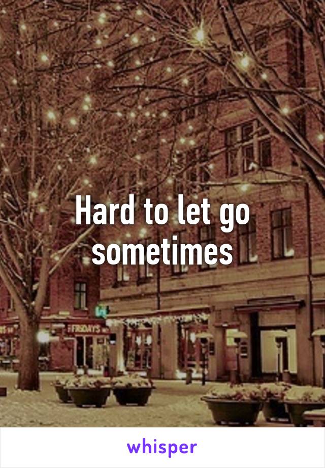 Hard to let go sometimes