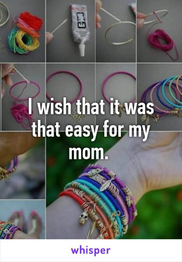 I wish that it was that easy for my mom. 