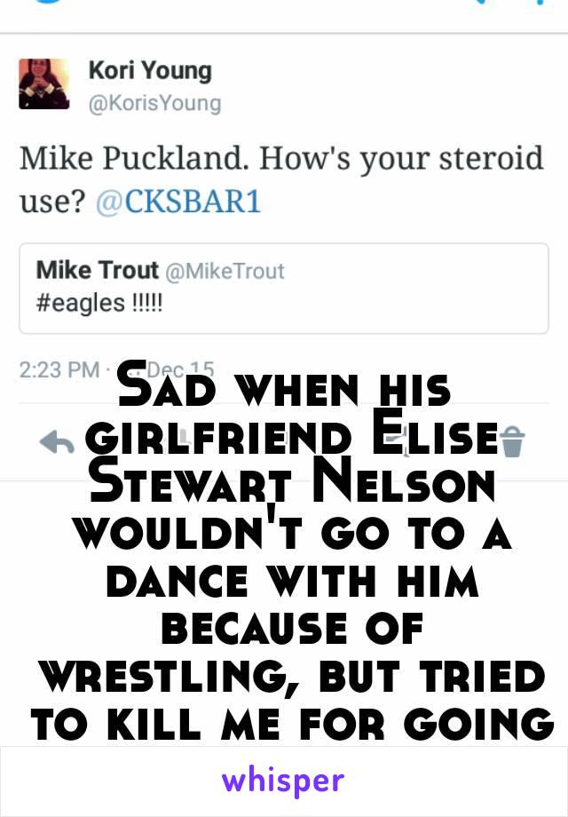 Sad when his girlfriend Elise Stewart Nelson wouldn't go to a dance with him because of wrestling, but tried to kill me for going as friends.