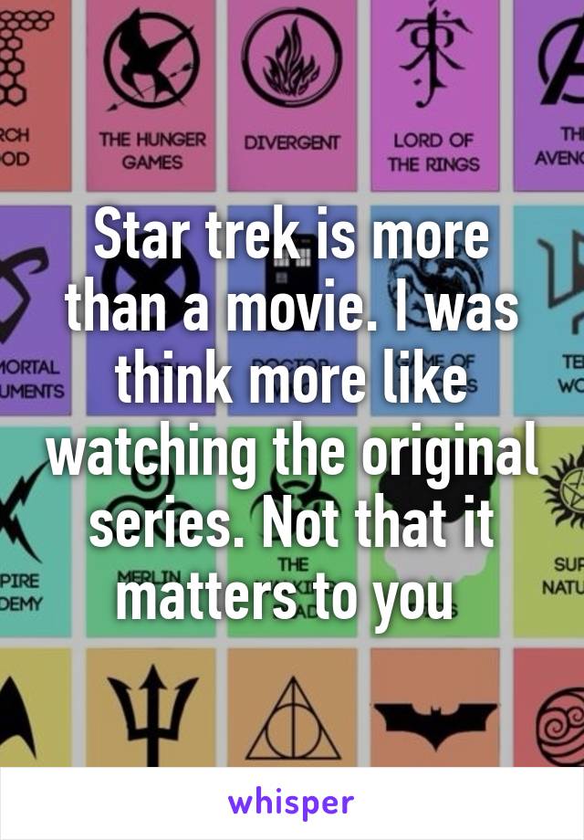 Star trek is more than a movie. I was think more like watching the original series. Not that it matters to you 