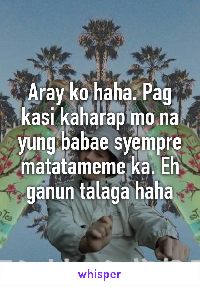 Aray ko haha. Pag kasi kaharap mo na yung babae syempre matatameme ka. Eh ganun talaga haha