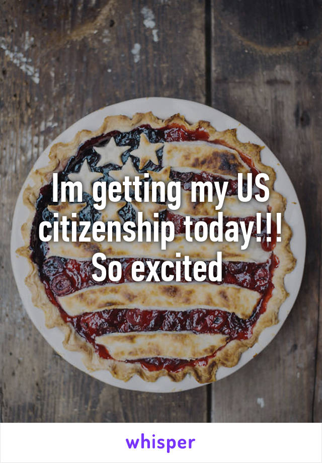 Im getting my US citizenship today!!! So excited 