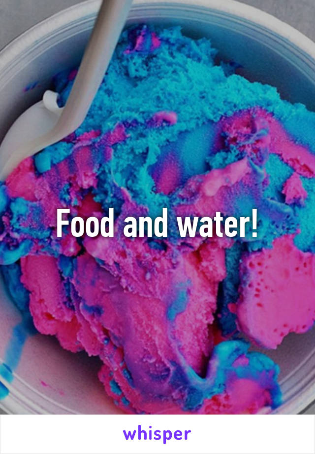 Food and water!