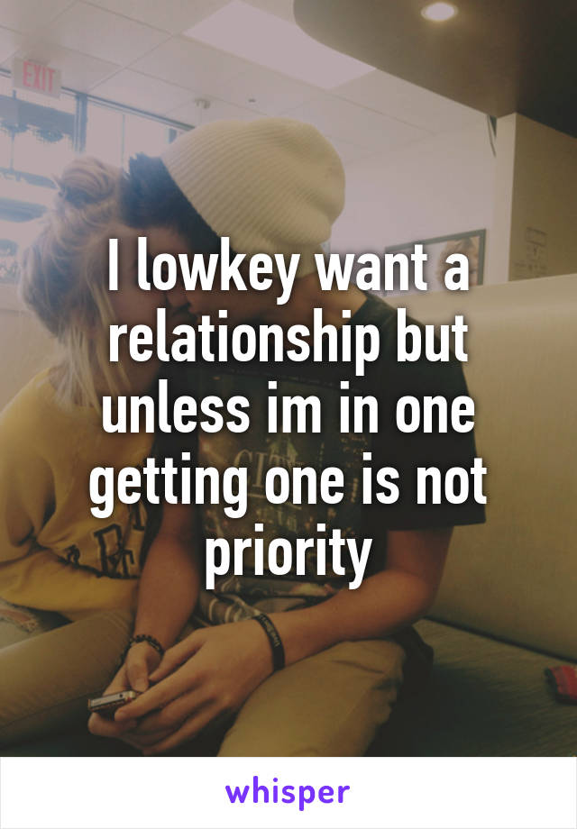 I lowkey want a relationship but unless im in one getting one is not priority