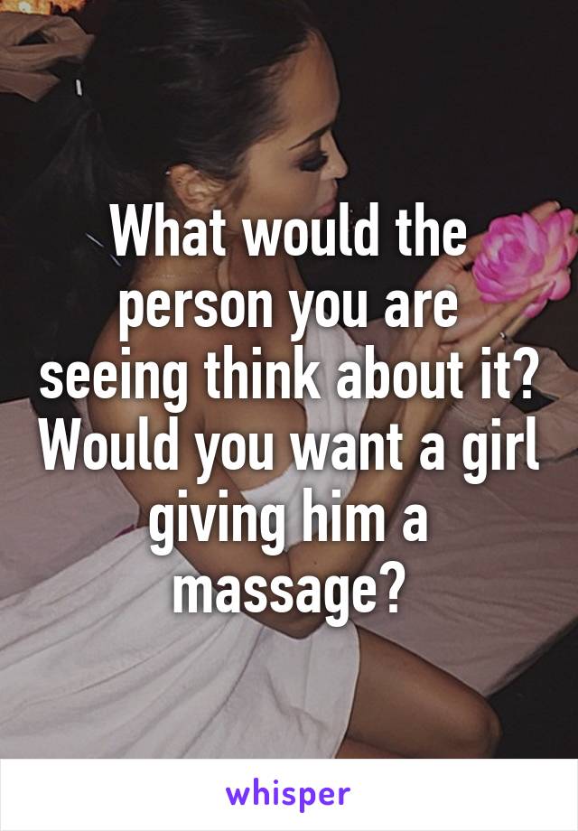 What would the person you are seeing think about it? Would you want a girl giving him a massage?