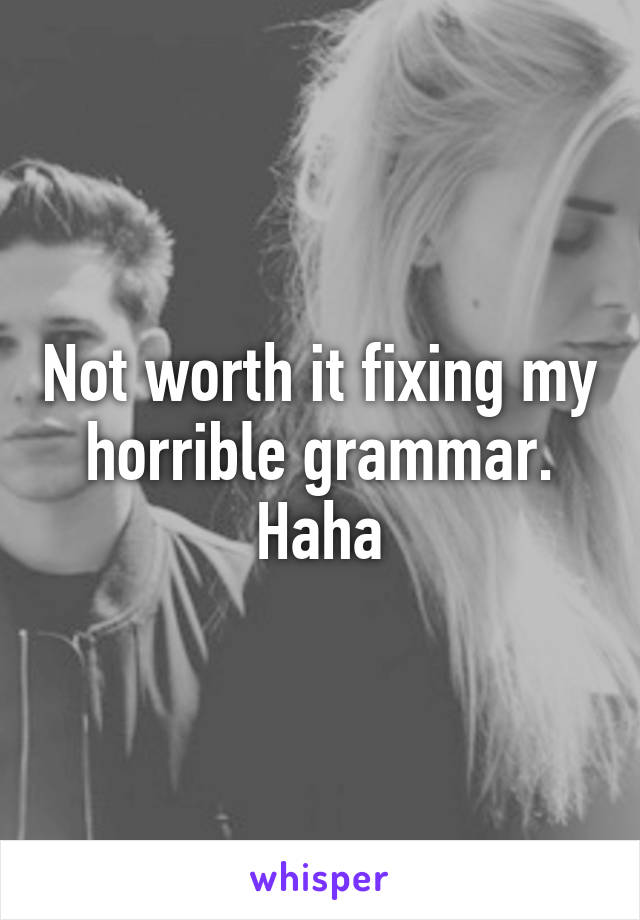 Not worth it fixing my horrible grammar. Haha