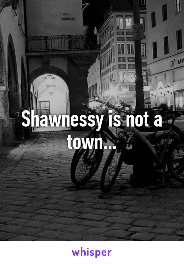 Shawnessy is not a town...