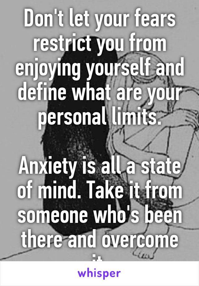 Don't let your fears restrict you from enjoying yourself and define what are your personal limits.

Anxiety is all a state of mind. Take it from someone who's been there and overcome it.