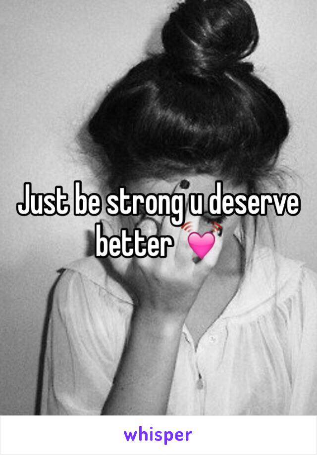 Just be strong u deserve better 💓