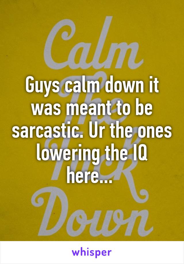 Guys calm down it was meant to be sarcastic. Ur the ones lowering the IQ here... 