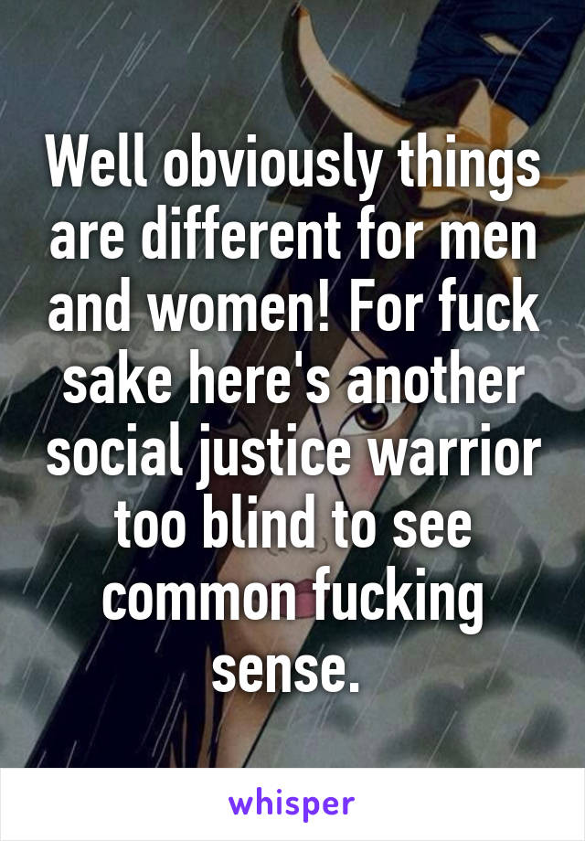 Well obviously things are different for men and women! For fuck sake here's another social justice warrior too blind to see common fucking sense. 