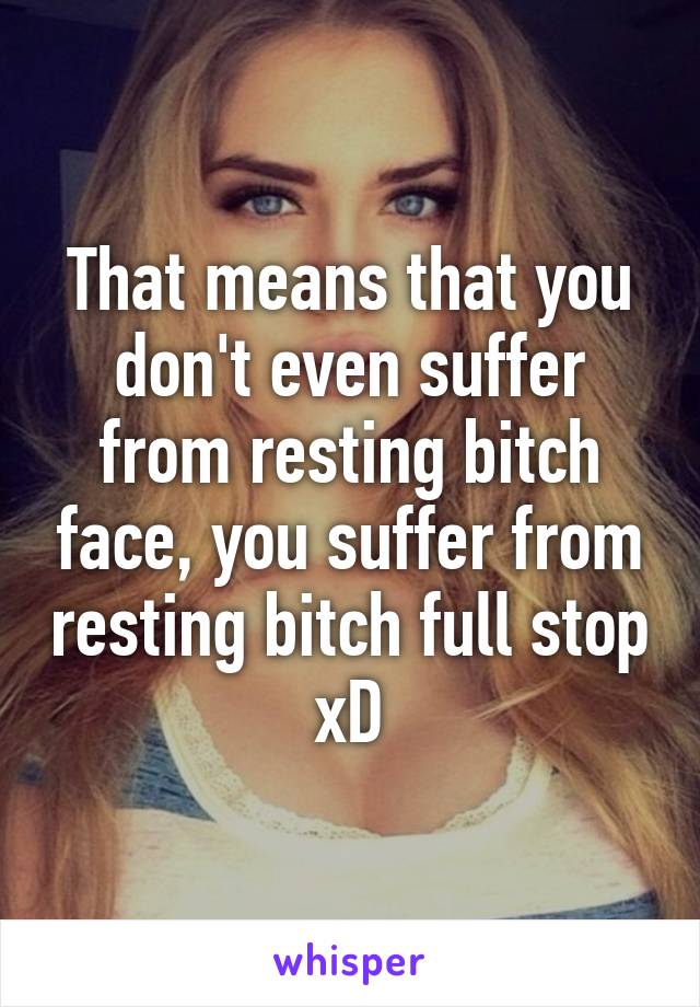 That means that you don't even suffer from resting bitch face, you suffer from resting bitch full stop xD