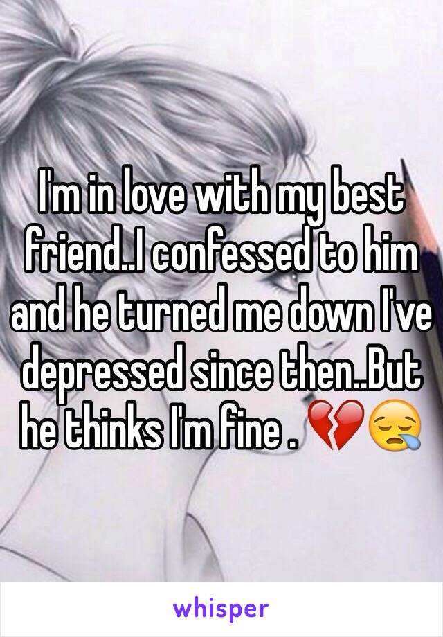 I'm in love with my best friend..I confessed to him and he turned me down I've depressed since then..But he thinks I'm fine . 💔😪