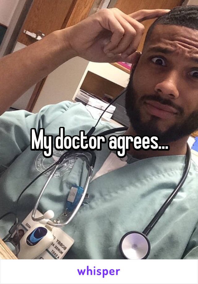 My doctor agrees...