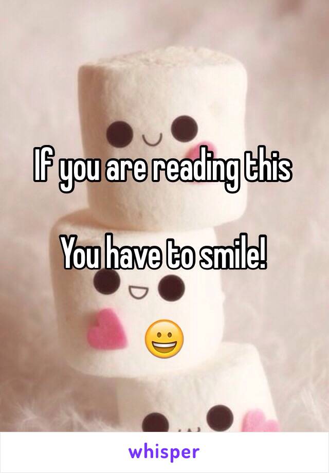 If you are reading this 

You have to smile!

😀