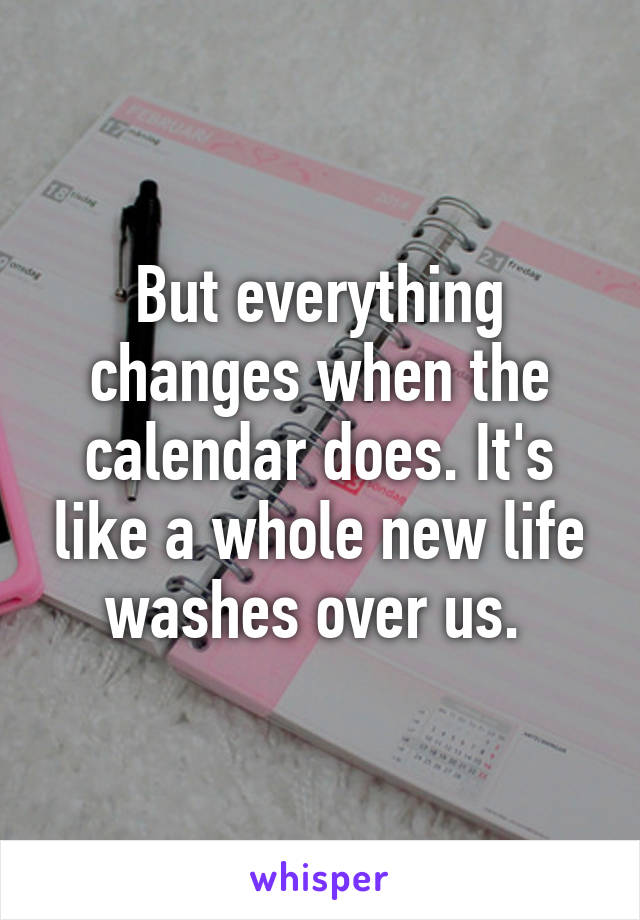 But everything changes when the calendar does. It's like a whole new life washes over us. 