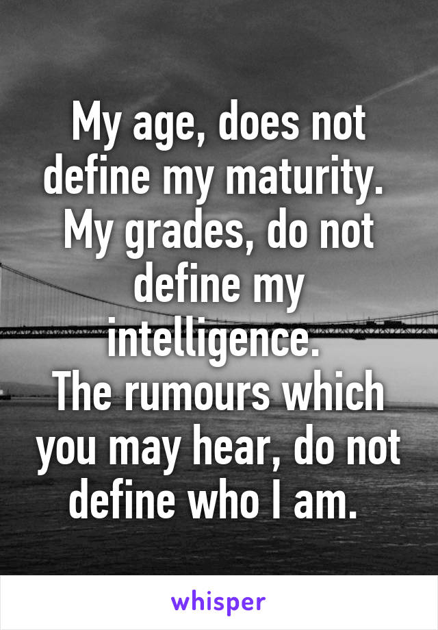 My age, does not define my maturity. 
My grades, do not define my intelligence. 
The rumours which you may hear, do not define who I am. 