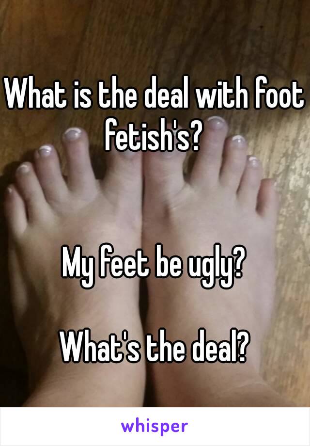 What is the deal with foot fetish's? 


My feet be ugly?

What's the deal?