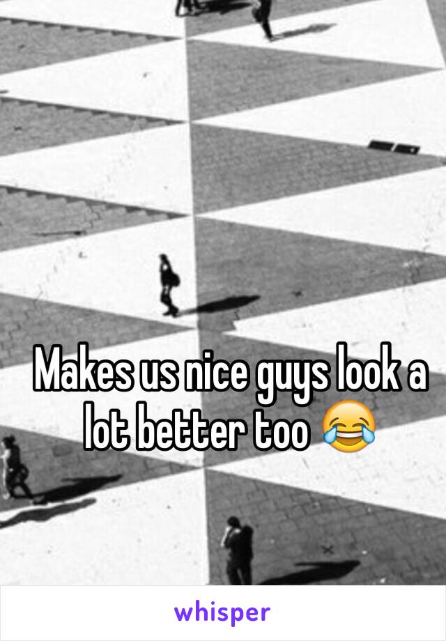 Makes us nice guys look a lot better too 😂