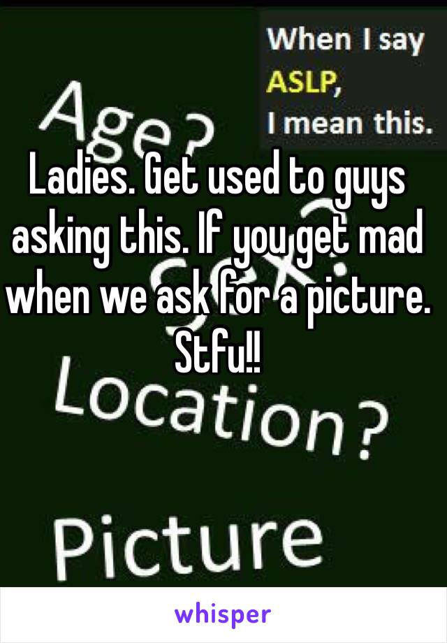 Ladies. Get used to guys asking this. If you get mad when we ask for a picture. Stfu!!