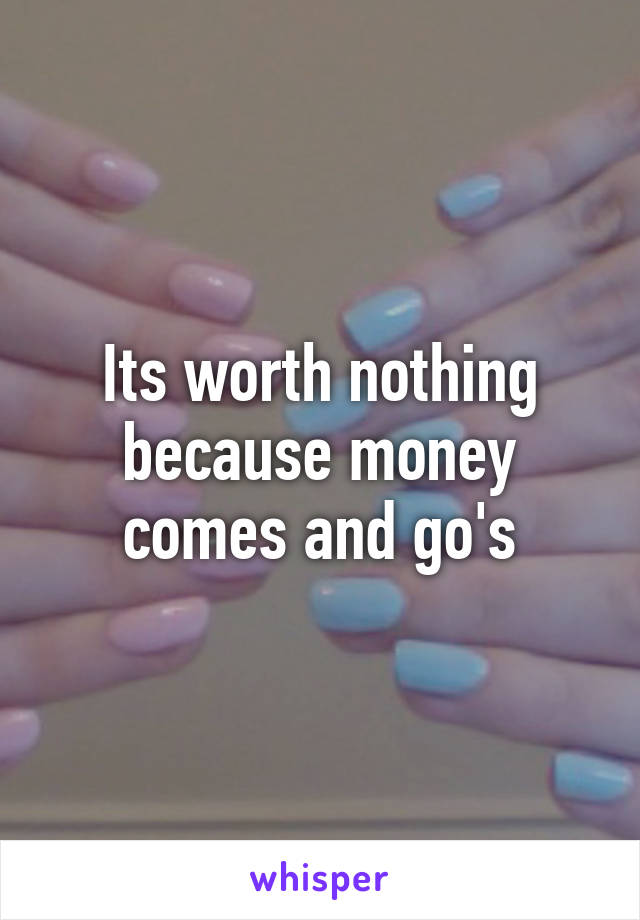 Its worth nothing because money comes and go's