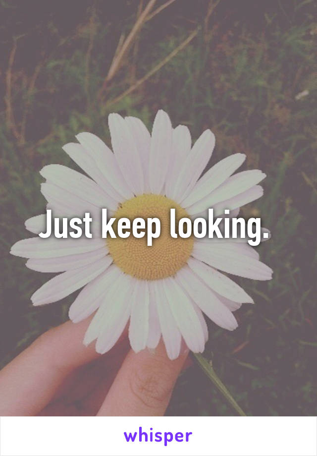 Just keep looking. 