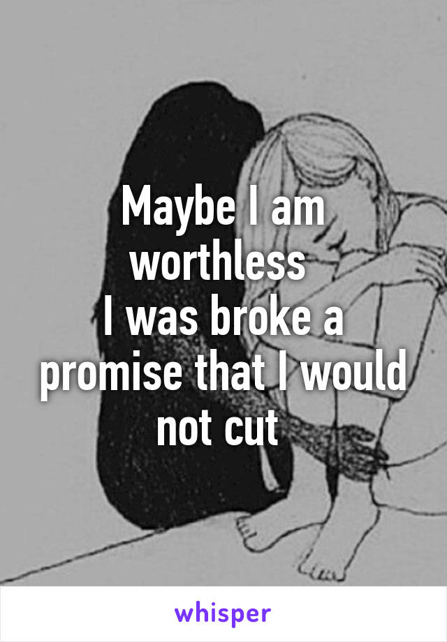 Maybe I am worthless 
I was broke a promise that I would not cut 