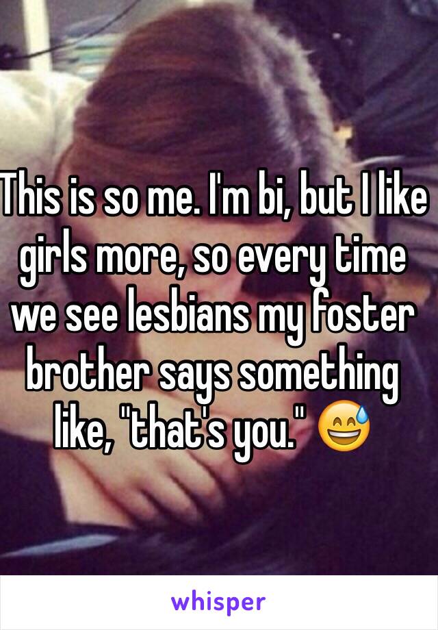 This is so me. I'm bi, but I like girls more, so every time we see lesbians my foster brother says something like, "that's you." 😅