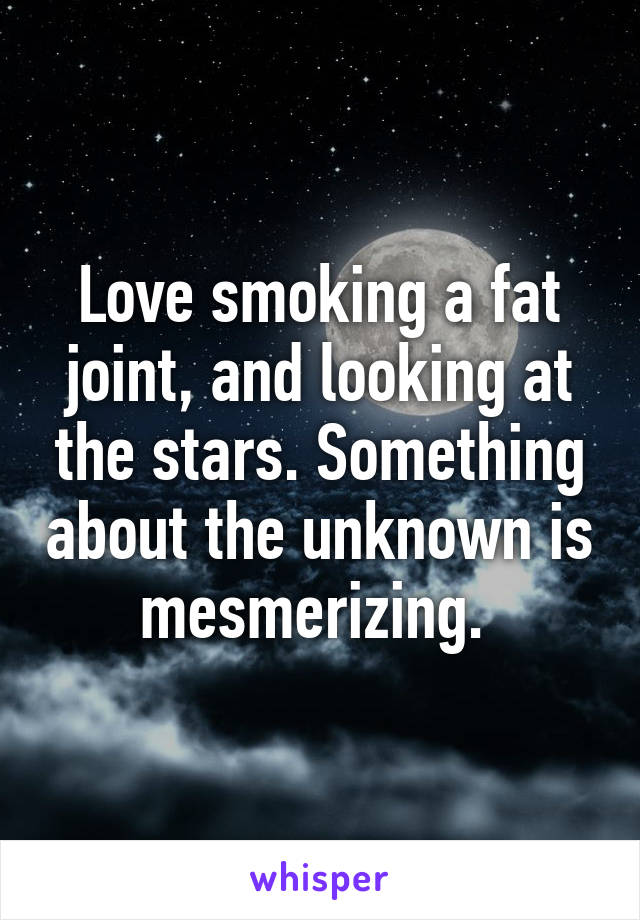 Love smoking a fat joint, and looking at the stars. Something about the unknown is mesmerizing. 