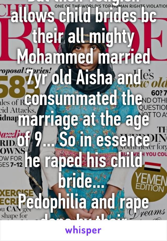 But their religion allows child brides bc their all mighty Mohammed married 7yr old Aisha and consummated the marriage at the age of 9... So in essence he raped his child bride... 
Pedophilia and rape done by their prophet... 