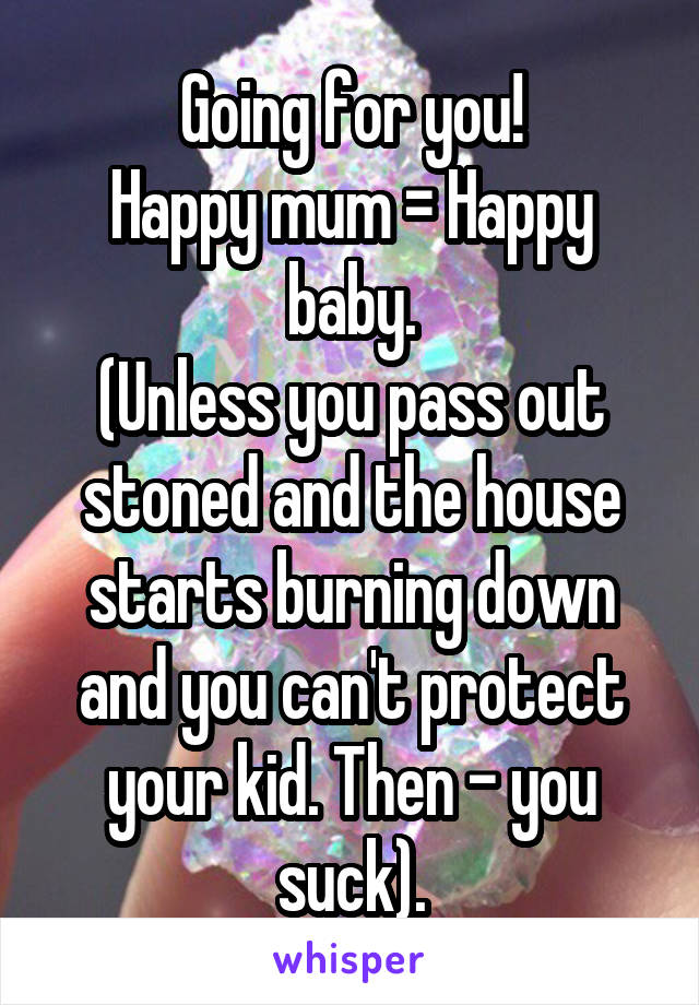 Going for you!
Happy mum = Happy baby.
(Unless you pass out stoned and the house starts burning down and you can't protect your kid. Then - you suck).