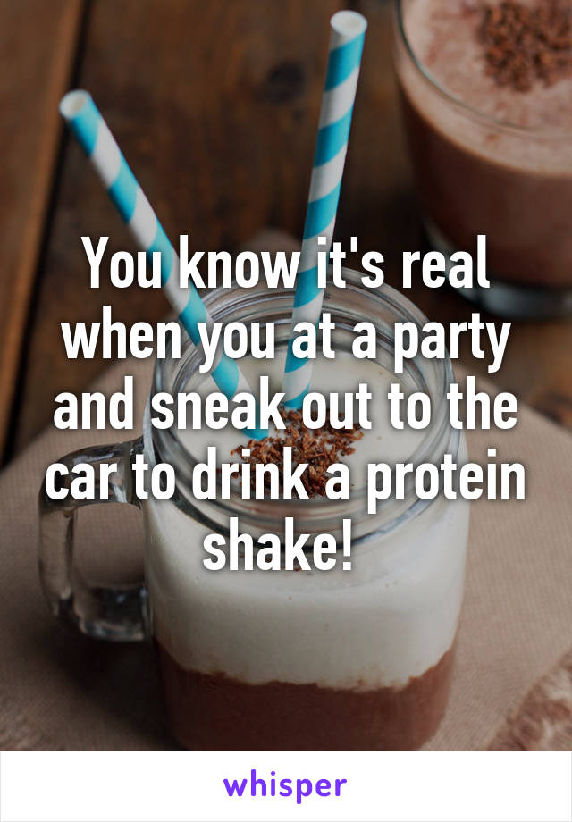 You know it's real when you at a party and sneak out to the car to drink a protein shake! 